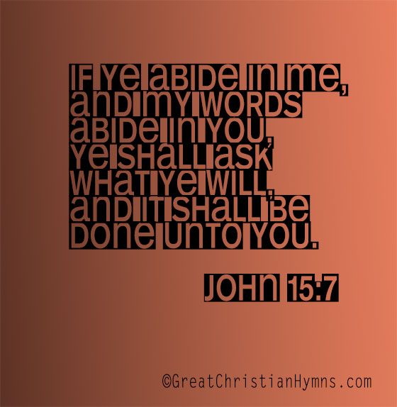 Abide in me, O Lord! John 15:7 - If ye abide in me, and my words abide in you, ye shall ask what ye will and it shall be done unto you.